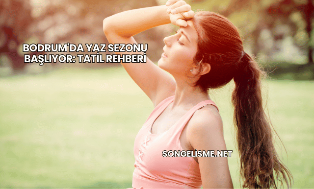 Bodrum'da Yaz Sezonu Başlıyor: Tatil Rehberi