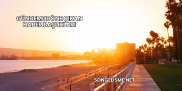 Gündemde Öne Çıkan Haber Başlıkları