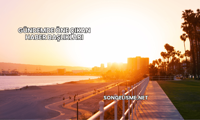 Gündemde Öne Çıkan Haber Başlıkları