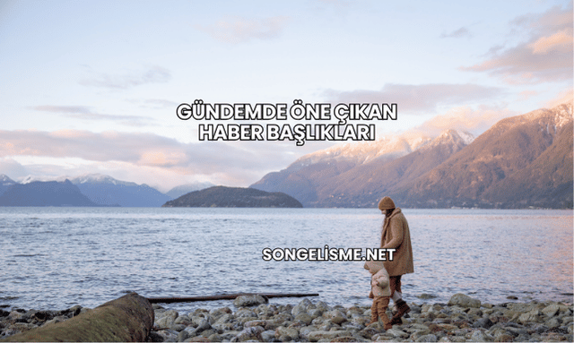 Gündemde Öne Çıkan Haber Başlıkları