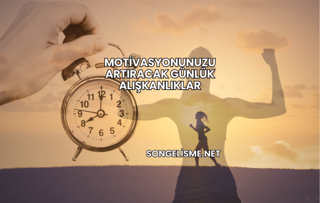 Motivasyonunuzu Artıracak Günlük Alışkanlıklar