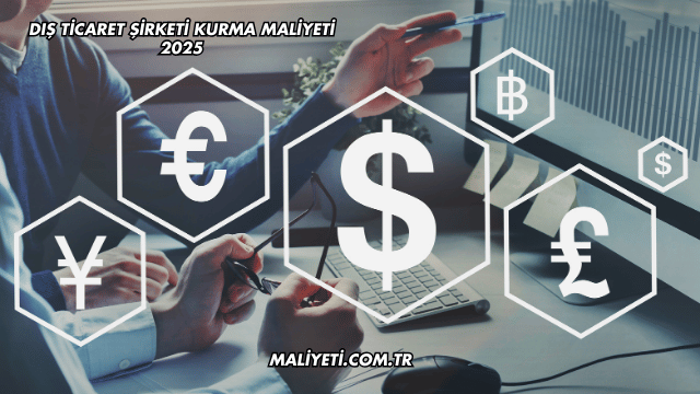 Dış Ticaret Şirketi Kurma Maliyeti 2025