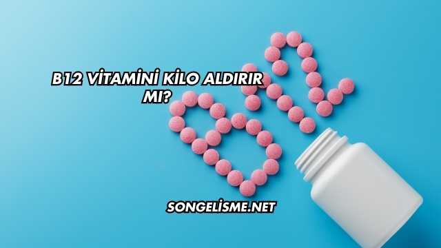 B12 Vitamini Kilo Aldırır mı?